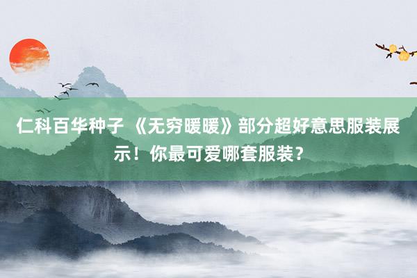仁科百华种子 《无穷暖暖》部分超好意思服装展示！你最可爱哪套服装？