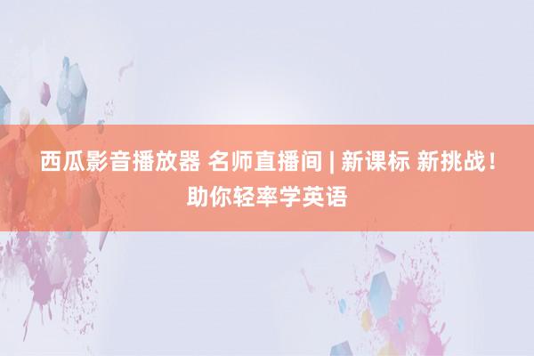 西瓜影音播放器 名师直播间 | 新课标 新挑战！助你轻率学英语
