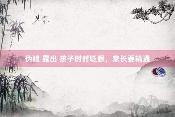 伪娘 露出 孩子时时眨眼，家长要精通