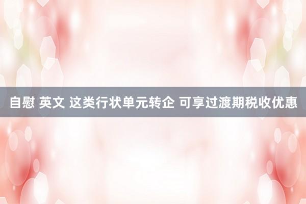 自慰 英文 这类行状单元转企 可享过渡期税收优惠