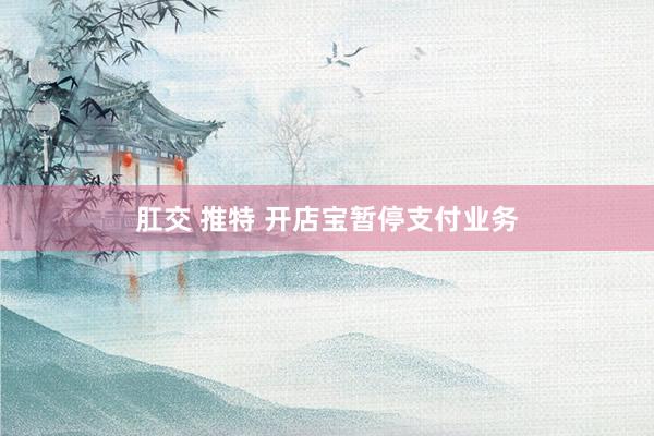 肛交 推特 开店宝暂停支付业务