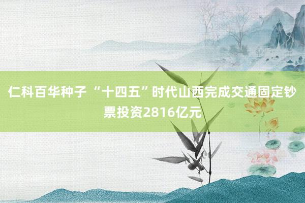 仁科百华种子 “十四五”时代山西完成交通固定钞票投资2816亿元