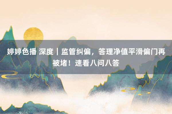 婷婷色播 深度｜监管纠偏，答理净值平滑偏门再被堵！速看八问八答
