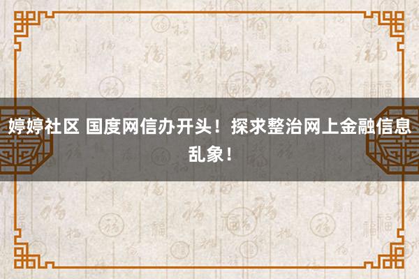 婷婷社区 国度网信办开头！探求整治网上金融信息乱象！