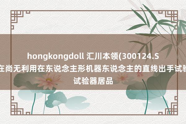 hongkongdoll 汇川本领(300124.SZ)：现在尚无利用在东说念主形机器东说念主的直线出手试验器居品