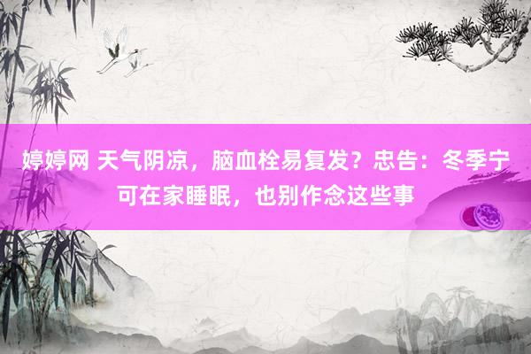 婷婷网 天气阴凉，脑血栓易复发？忠告：冬季宁可在家睡眠，也别作念这些事