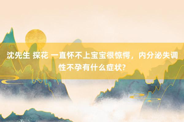 沈先生 探花 一直怀不上宝宝很惊愕，内分泌失调性不孕有什么症状?