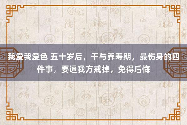 我爱我爱色 五十岁后，干与养寿期，最伤身的四件事，要逼我方戒掉，免得后悔