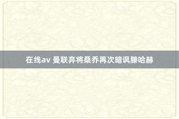 在线av 曼联弃将桑乔再次暗讽滕哈赫