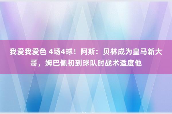 我爱我爱色 4场4球！阿斯：贝林成为皇马新大哥，姆巴佩初到球队时战术适度他