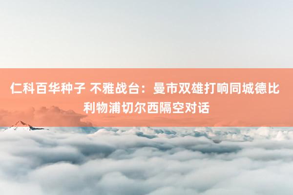 仁科百华种子 不雅战台：曼市双雄打响同城德比 利物浦切尔西隔空对话
