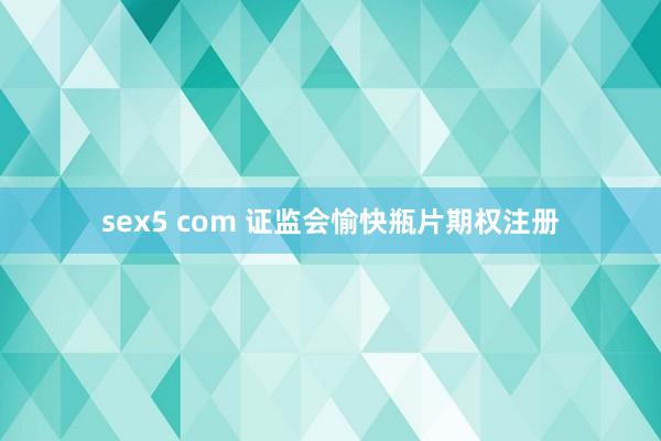 sex5 com 证监会愉快瓶片期权注册