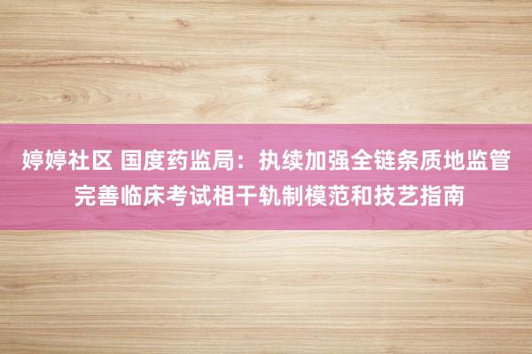 婷婷社区 国度药监局：执续加强全链条质地监管 完善临床考试相干轨制模范和技艺指南