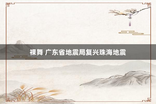 裸舞 广东省地震局复兴珠海地震