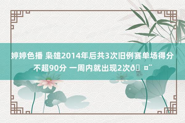 婷婷色播 枭雄2014年后共3次旧例赛单场得分不超90分 一周内就出现2次🤨