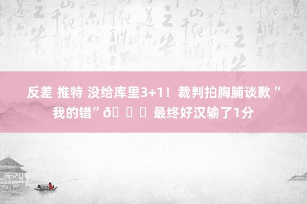 反差 推特 没给库里3+1！裁判拍胸脯谈歉“我的错”💀最终好汉输了1分