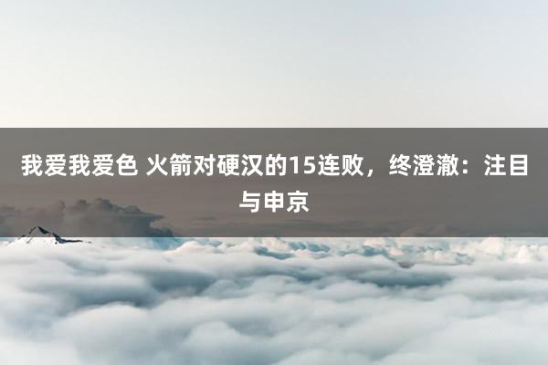 我爱我爱色 火箭对硬汉的15连败，终澄澈：注目与申京