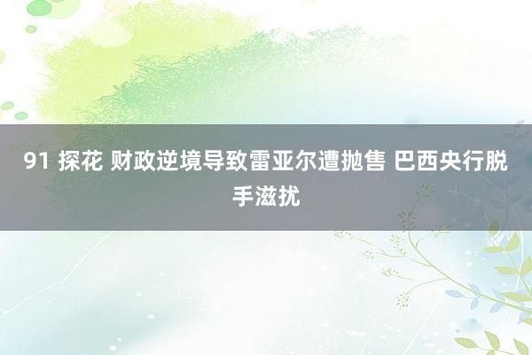 91 探花 财政逆境导致雷亚尔遭抛售 巴西央行脱手滋扰