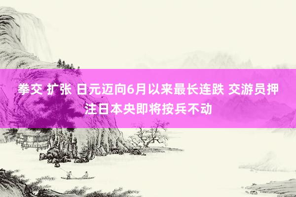 拳交 扩张 日元迈向6月以来最长连跌 交游员押注日本央即将按兵不动