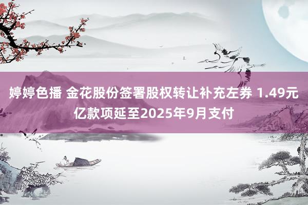 婷婷色播 金花股份签署股权转让补充左券 1.49元亿款项延至2025年9月支付