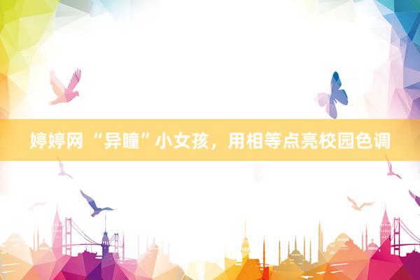 婷婷网 “异瞳”小女孩，用相等点亮校园色调