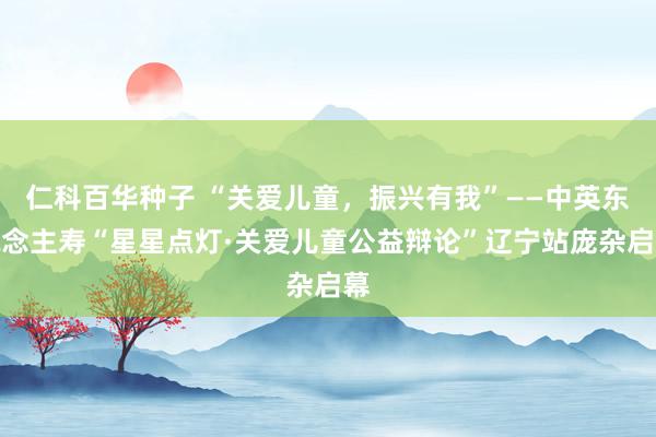 仁科百华种子 “关爱儿童，振兴有我”——中英东说念主寿“星星点灯·关爱儿童公益辩论”辽宁站庞杂启幕