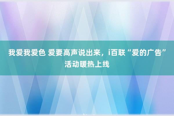 我爱我爱色 爱要高声说出来，i百联“爱的广告”活动暖热上线