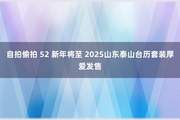 自拍偷拍 52 新年将至 2025山东泰山台历套装厚爱发售