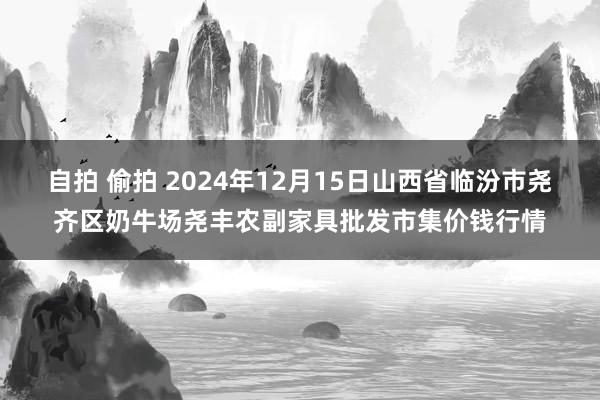 自拍 偷拍 2024年12月15日山西省临汾市尧齐区奶牛场尧丰农副家具批发市集价钱行情