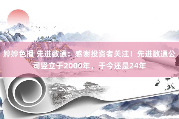 婷婷色播 先进数通：感谢投资者关注！先进数通公司竖立于2000年，于今还是24年