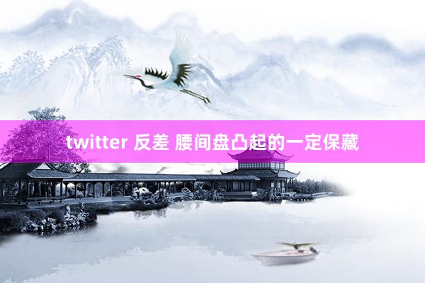 twitter 反差 腰间盘凸起的一定保藏