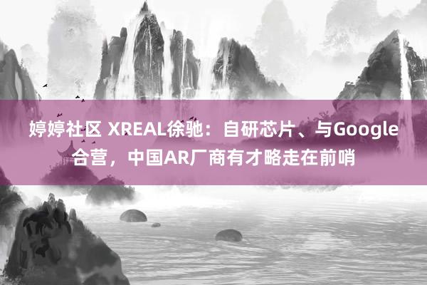 婷婷社区 XREAL徐驰：自研芯片、与Google合营，中国AR厂商有才略走在前哨