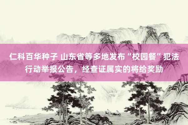 仁科百华种子 山东省等多地发布“校园餐”犯法行动举报公告，经查证属实的将给奖励