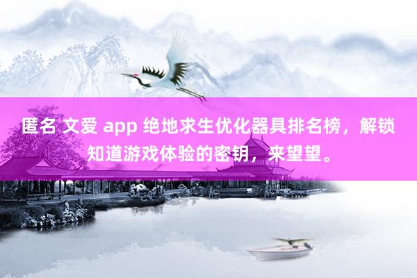 匿名 文爱 app 绝地求生优化器具排名榜，解锁知道游戏体验的密钥，来望望。