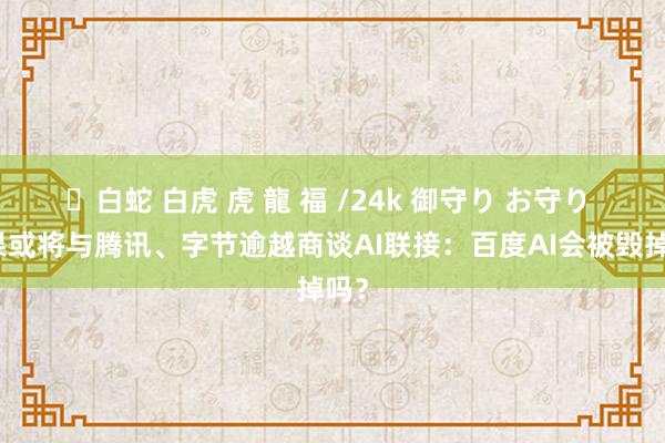 ✨白蛇 白虎 虎 龍 福 /24k 御守り お守り 苹果或将与腾讯、字节逾越商谈AI联接：百度AI会被毁掉吗？