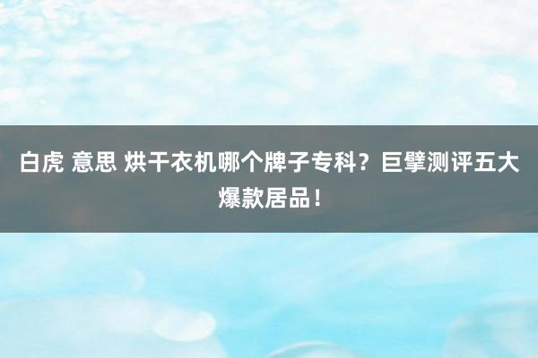 白虎 意思 烘干衣机哪个牌子专科？巨擘测评五大爆款居品！