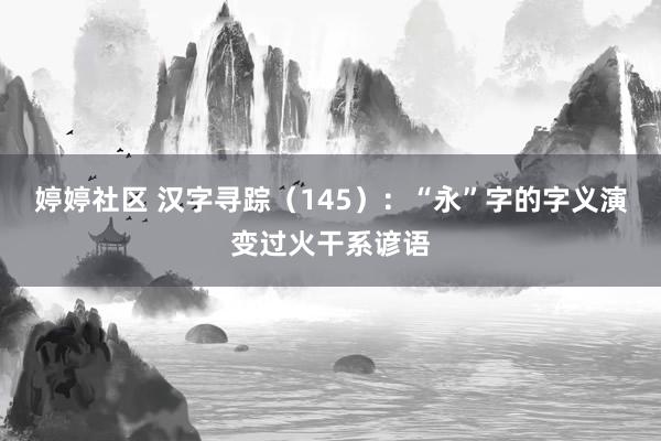 婷婷社区 汉字寻踪（145）：“永”字的字义演变过火干系谚语
