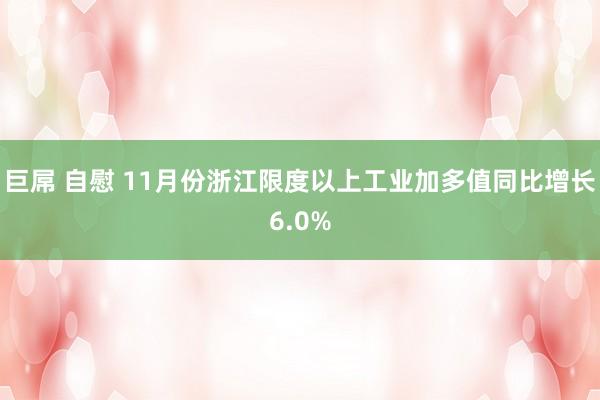 巨屌 自慰 11月份浙江限度以上工业加多值同比增长6.0%