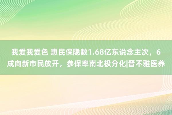我爱我爱色 惠民保隐敝1.68亿东说念主次，6成向新市民放开，参保率南北极分化|晋不雅医养