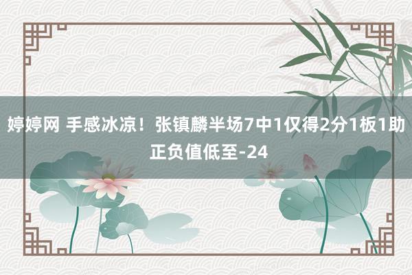 婷婷网 手感冰凉！张镇麟半场7中1仅得2分1板1助 正负值低至-24