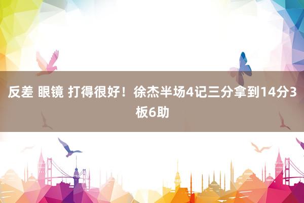 反差 眼镜 打得很好！徐杰半场4记三分拿到14分3板6助