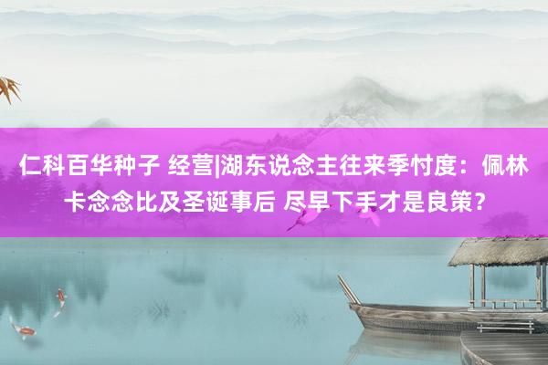 仁科百华种子 经营|湖东说念主往来季忖度：佩林卡念念比及圣诞事后 尽早下手才是良策？