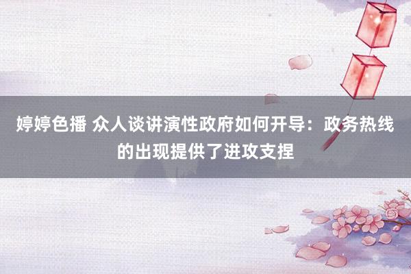 婷婷色播 众人谈讲演性政府如何开导：政务热线的出现提供了进攻支捏