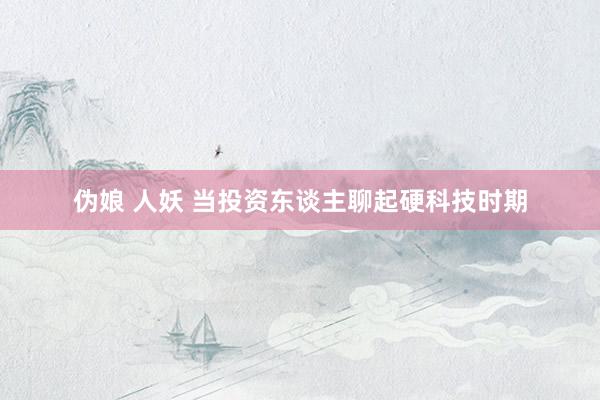 伪娘 人妖 当投资东谈主聊起硬科技时期