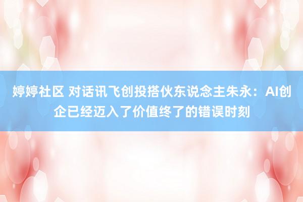 婷婷社区 对话讯飞创投搭伙东说念主朱永：AI创企已经迈入了价值终了的错误时刻