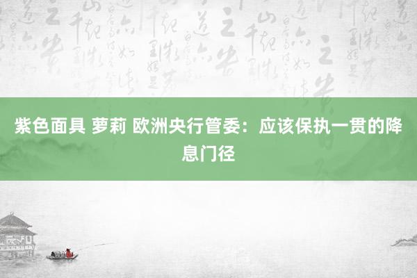 紫色面具 萝莉 欧洲央行管委：应该保执一贯的降息门径