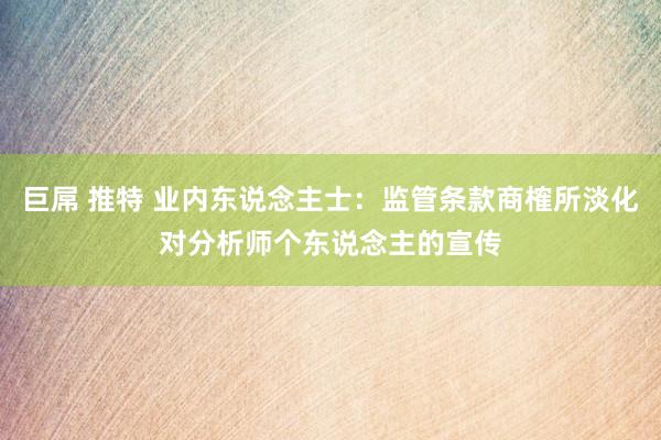 巨屌 推特 业内东说念主士：监管条款商榷所淡化对分析师个东说念主的宣传