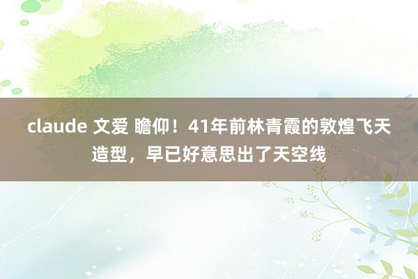 claude 文爱 瞻仰！41年前林青霞的敦煌飞天造型，早已好意思出了天空线