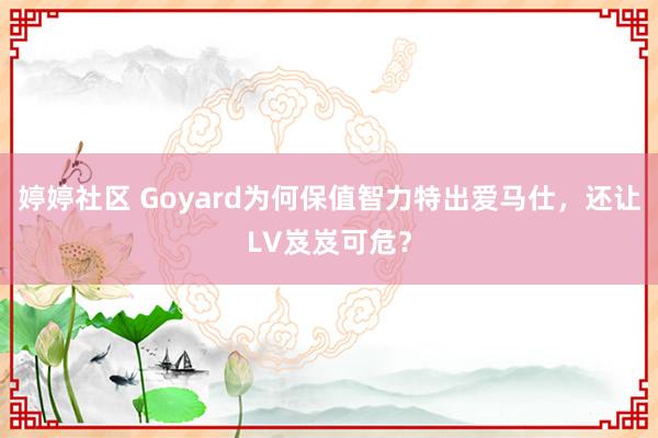 婷婷社区 Goyard为何保值智力特出爱马仕，还让LV岌岌可危？