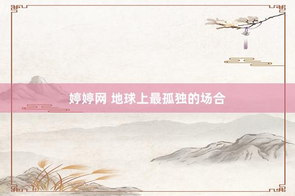 婷婷网 地球上最孤独的场合